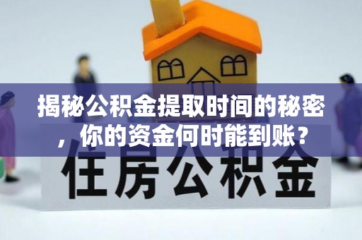 西山揭秘公积金提取时间的秘密，你的资金何时能到账？