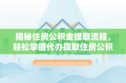 西山揭秘住房公积金提取流程，轻松掌握代办提取住房公积金技巧