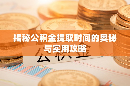 西山揭秘公积金提取时间的奥秘与实用攻略