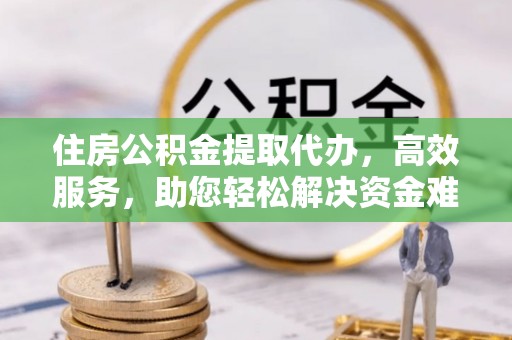 西山住房公积金提取代办，高效服务，助您轻松解决资金难题