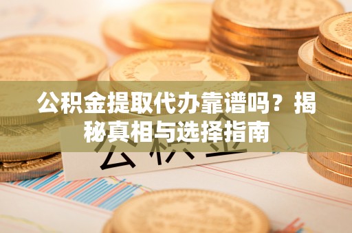 西山公积金提取代办靠谱吗？揭秘真相与选择指南