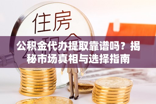 西山公积金代办提取靠谱吗？揭秘市场真相与选择指南