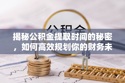 西山揭秘公积金提取时间的秘密，如何高效规划你的财务未来