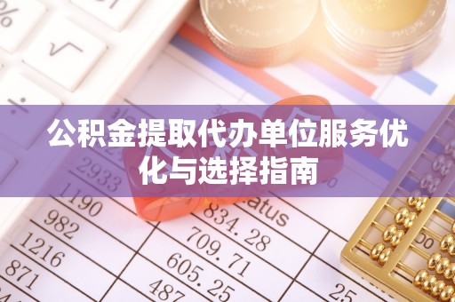 西山公积金提取代办单位服务优化与选择指南