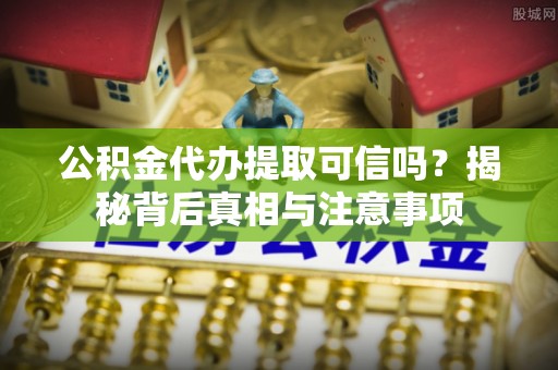 西山公积金代办提取可信吗？揭秘背后真相与注意事项