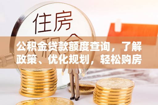 西山公积金贷款额度查询，了解政策、优化规划，轻松购房不是梦