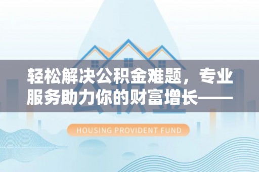 西山轻松解决公积金难题，专业服务助力你的财富增长——代办公积金提取