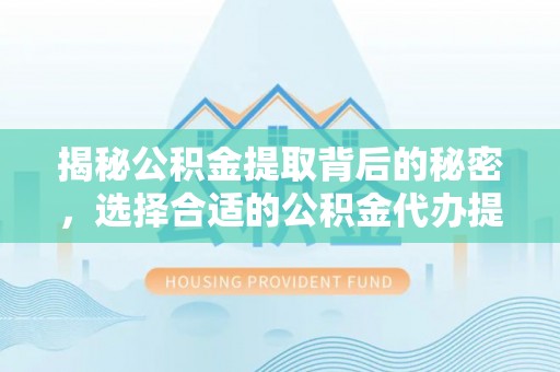 西山揭秘公积金提取背后的秘密，选择合适的公积金代办提取公司是关键
