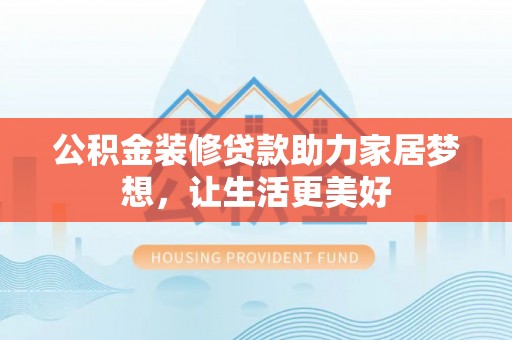 西山公积金装修贷款助力家居梦想，让生活更美好