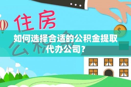 西山如何选择合适的公积金提取代办公司？