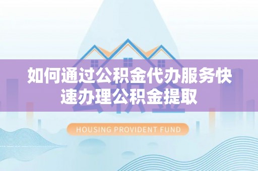 西山如何通过公积金代办服务快速办理公积金提取