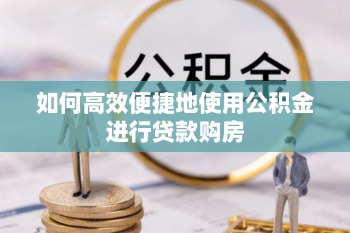 西山如何高效便捷地使用公积金进行贷款购房