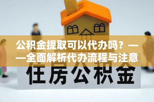 西山公积金提取可以代办吗？——全面解析代办流程与注意事项
